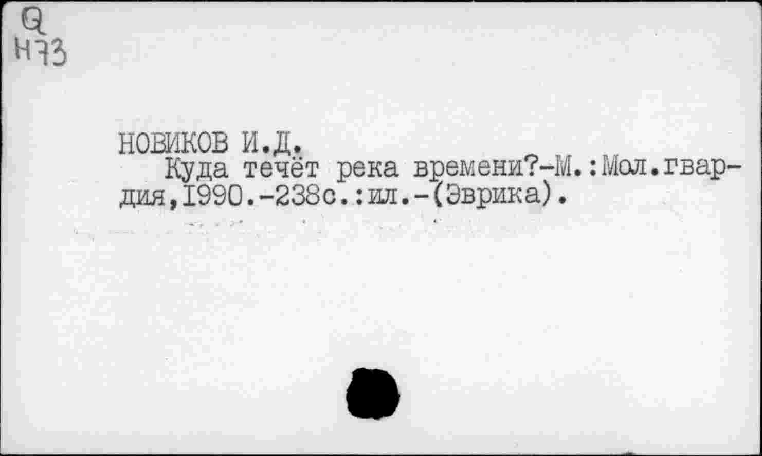 ﻿НОВИКОВ и.д.
Куда течёт река времени?-М.:Мол.гвар дия,1990.-238с.:ил.-(Эврика).